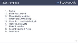 Pitch Template
13
1. Proﬁle
2. Business & Model
3. Market & Competition
4. Financials & Ownership
5. Valuation - relative & intrinsic
6. Trends & Catalysts
7. Risks & Hurdles
8. Recent Trading & News
9. Sentiment
 