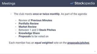Meetings
6
- The club meets once or twice monthly. As part of the agenda:
- Review of Previous Minutes
- Portfolio Review
- Market Review
- Between 1 and 3 Stock Pitches
- Knowledge Share
- Proposals to be voted on
Each member has an equal weighted vote on the proposals/pitches.
 