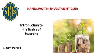 Bits of Financial Advice for
Smart, Young Adults.
HANDSWORTH INVESTMENT CLUB
By Sam Purcell
Introduction to
the Basics of
Investing
 