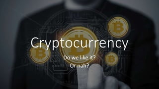 Cryptocurrency
Do we like it?
Or nah?
 