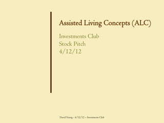 Assisted Living Concepts (ALC)
Investments Club
Stock Pitch
4/12/12




David Young - 4/12/12 – Investments Club
 