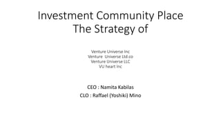 Investment Community Place
The Strategy of
Venture Universe Inc
Venture Universe Ltd.co
Venture Universe LLC
VU heart Inc
CEO : Namita Kabilas
CLO : Raffael (Yoshiki) Mino
 