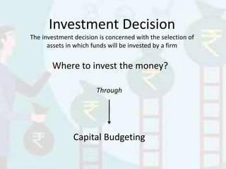 Investment Decision
The investment decision is concerned with the selection of
assets in which funds will be invested by a firm
Capital Budgeting
Where to invest the money?
Through
 