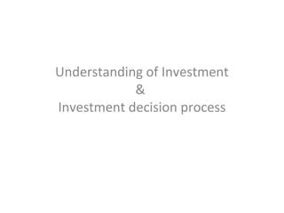 Understanding of Investment
&
Investment decision process
 