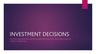 INVESTMENT DECISIONS
FACTORS INFLUENCING CAPITAL BUDGETING DECIONS AND OBJECTIVES OF
CAPITAL BUDGETING
 