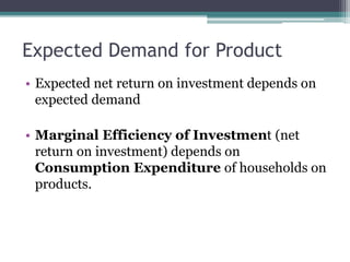Expected Demand for Product
• Expected net return on investment depends on
expected demand
• Marginal Efficiency of Investment (net
return on investment) depends on
Consumption Expenditure of households on
products.
 