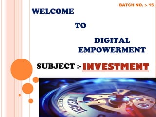 WELCOME
TO
DIGITAL
EMPOWERMENT
BATCH NO. :- 15
SUBJECT :-INVESTMENT
 