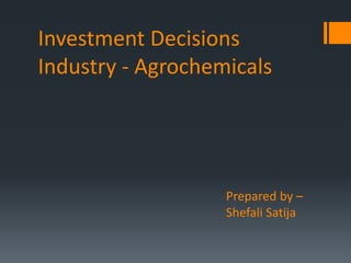Investment Decisions
Industry - Agrochemicals
Prepared by –
Shefali Satija
 