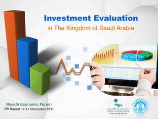 Investment Evaluation
5th Round 17-19 December 2011
Investment Evaluation
Riyadh Economic Forum
5th Round 17-19 December 2011
in The Kingdom of Saudi Arabia
 