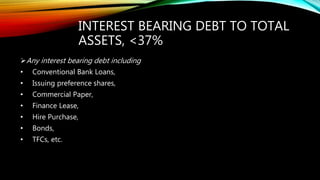 INTEREST BEARING DEBT TO TOTAL
ASSETS, <37%
Any interest bearing debt including
• Conventional Bank Loans,
• Issuing preference shares,
• Commercial Paper,
• Finance Lease,
• Hire Purchase,
• Bonds,
• TFCs, etc.
 