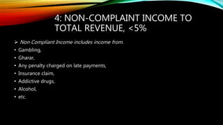 4: NON-COMPLAINT INCOME TO
TOTAL REVENUE, <5%
 Non Compliant Income includes income from.
• Gambling,
• Gharar,
• Any penalty charged on late payments,
• Insurance claim,
• Addictive drugs,
• Alcohol,
• etc.
 