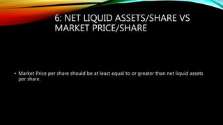 6: NET LIQUID ASSETS/SHARE VS
MARKET PRICE/SHARE
• Market Price per share should be at least equal to or greater than net liquid assets
per share.
 