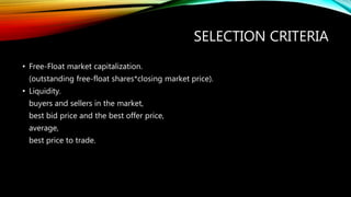 SELECTION CRITERIA
• Free-Float market capitalization.
(outstanding free-float shares*closing market price).
• Liquidity.
buyers and sellers in the market,
best bid price and the best offer price,
average,
best price to trade.
 