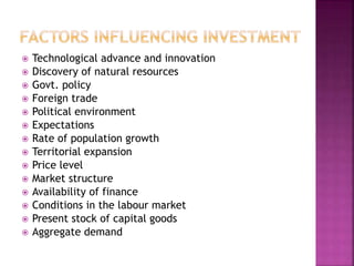  Technological advance and innovation
 Discovery of natural resources
 Govt. policy
 Foreign trade
 Political environment
 Expectations
 Rate of population growth
 Territorial expansion
 Price level
 Market structure
 Availability of finance
 Conditions in the labour market
 Present stock of capital goods
 Aggregate demand
 