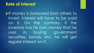 Rate of Interest
If money is borrowed from others to
invest, interest will have to be paid
on it. On the contrary, if the
investors has his own money that he
uses in buying government
securities, bonds, etc. he will get
regular interest on it.
 