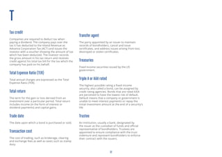 22
T
Tax credit
Companies are required to deduct tax when
paying a dividend. The company pays over the
tax it has deducted to the Inland Revenue as
Advance Corporation Tax (ACT) and issues the
investor with a voucher showing the amount of tax
which has been deducted. The investor records
the gross amount in his tax return and receives
credit against his total tax bill for the tax which the
company has paid on his behalf.
Total Expense Ratio (TER)
Total annual charges are expressed as the Total
Expense Ratio (TER).
Total return
The term for the gain or loss derived from an
investment over a particular period. Total return
includes income (in the form of interest or
dividend payments) and capital gains.
Trade date
The date upon which a bond is purchased or sold.
Transaction cost
The cost of trading, such as brokerage, clearing
and exchange fees as well as taxes such as stamp
duty.
Transfer agent
The party appointed by an issuer to maintain
records of bondholders, cancel and issue
certificates, and address issues arising from lost,
destroyed or stolen certificates.
Treasuries
Fixed income securities issued by the US
government.
Triple A or AAA rated
The highest possible rating a fixed income
security, also called a bond, can be assigned by
credit rating agencies. Bonds that are rated AAA
are perceived to have the lowest risk of default.
Default means that a company or government is
unable to meet interest payments or repay the
initial investment amount at the end of a security’s
life.
Trustee
An institution, usually a bank, designated by
the issuer as the custodian of funds and official
representative of bondholders. Trustees are
appointed to ensure compliance with the trust
indenture and represent bondholders to enforce
their contract with the issuers.
 