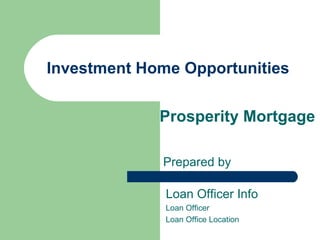Investment Home Opportunities Prosperity Mortgage Prepared by Loan Officer Info Loan Officer Loan Office Location 