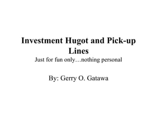 Investment Hugot and Pick-up
Lines
Just for fun only…nothing personal
By: Gerry O. Gatawa
 