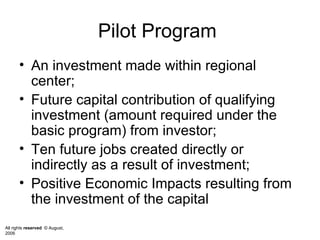 Pilot Program  An investment made within regional center; Future capital contribution of qualifying investment (amount required under the basic program) from investor; Ten future jobs created directly or indirectly as a result of investment; Positive Economic Impacts resulting from the investment of the capital 