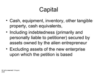 Capital  Cash, equipment, inventory, other tangible property, cash equivalents,  Including indebtedness (primarily and personally liable to petitioner) secured by assets owned by the alien entrepreneur  Excluding assets of the new enterprise upon which the petition is based  