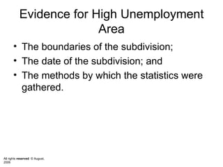 Evidence for High Unemployment Area The boundaries of the subdivision; The date of the subdivision; and  The methods by which the statistics were gathered.  