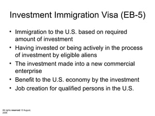 Investment Immigration Visa (EB-5) Immigration to the U.S. based on required amount of investment  Having invested or being actively in the process of investment by eligible aliens The investment made into a new commercial enterprise Benefit to the U.S. economy by the investment  Job creation for qualified persons in the U.S.  