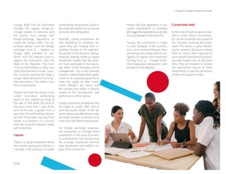 | 190 191 |
| Bogota's Foreign Investment Guide
Foreign debt must be channeled
through the regular foreign-ex-
change market in Colombia, and
the parties must comply with
foreign-exchange regulations to
create the foreign debt. The Co-
lombian debtor must file foreign
exchange Form 6 – “Report on
foreign debt provided to resi-
dents” with the relevant bank to
register the transaction with the
Bank of the Republic. This form
must be filed before or when any
debt disbursement is made. Trans-
fers must be reported by filing a
foreign-debt-transaction-minimal-
data declaration. The debtor must
file this declaration.
Please note that the startup must
collect Colombian withholding
taxes on any interest accruing at
the rate of 20% when the term of
the loan is less than 1 year. If the
term of the loan is greater than 1
year, then the withholding rate will
be 15%. These rates may vary if the
lender is a resident of a country
that has a double taxation treaty
with Colombia.
Capital
There is a capital investment where
the investor participates directly or
indirectly in the provision of capital
to the startup. He acquires a share in
thecorporatecapital,andsosecures
economic and voting rights.
Normally, capital investments are
very interesting for investors, be-
cause they can multiply their in-
vestment thanks to the exponen-
tial growth of the dynamic startup.
However, holding shares as capital
investment implies that the inves-
tor must participate in the day-to-
day affairs of the company and its
management. This is why normally
investors make shareholders agree-
ments to fix corporate governance
rules that apply to their invest-
ments. Besides, any return that
the investor may obtain is directly
related to the development and
performance of the startup.
Capital investment procedures may
be subject to public offer rules in
case the equity shares of the dy-
namicstartupareofferedtoaninde-
terminate number of persons or to
more than 100 determined persons.
For foreign exchange purposes,
this transaction is a foreign direct
investment. In the cases of curren-
cy contributions, the startup must
file a foreign investment minimal
data declaration that reflects the
type of the transaction.
Convertible debt
In this case, the person gives a loan
which, under certain circumstanc-
es, can be converted into capital of
the company receiving the invest-
ment. This option is quite interest-
ing for investors, because it allows
them to reduce their exposure to
pure capital investments by provid-
ing debt instead; and, at the same
time, they are enabled to receive
the exponential returns of these
investments in case the conversion
of debt into capital is made.
Please note that registration of any
capital contributions or increases
willtriggertheregistrationtaxatrates
that vary between 0.3% and 0.7%.
Usually, the contribution is made
in cash. However, if the contribu-
tion is an in-kind contribution, then
the startup will comply with his ob-
ligation to register the investment
by filing Form 11 - “Foreign invest-
ment registration declaration”, with
the Bank of the Republic.
 