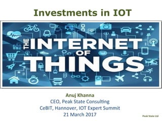 Peak	State	Ltd	
Investments in IOT
Anuj	Khanna		
CEO,	Peak	State	Consul1ng	
CeBIT,	Hannover,	IOT	Expert	Summit	
21	March	2017	
 