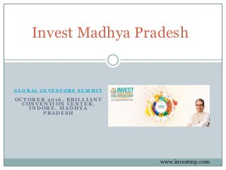 G L O B A L I N V E S T O R S S U M M I T
O C T O B E R 2 0 1 6 , B R I L L I A N T
C O N V E N T I O N C E N T E R ,
I N D O R E , M A D H Y A
P R A D E S H
Invest Madhya Pradesh
www.investmp.com
 