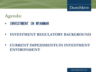 www.duanemorris.com
Agenda:
• INVESTMENT IN MYANMAR
• INVESTMENT REGULATORY BACKGROUND
• CURRENT IMPEDIMENTS IN INVESTMENT
ENVIRONMENT
 