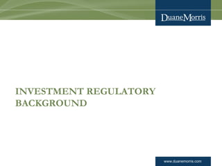 www.duanemorris.com
INVESTMENT REGULATORY
BACKGROUND
 