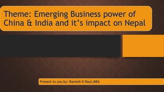 Theme: Emerging Business power of
China & India and it’s impact on Nepal

Present to you by: Ramesh K Raut,MBA

 