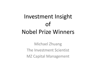 Investment Insight
of
Nobel Prize Winners
Michael Zhuang
The Investment Scientist
MZ Capital Management
 