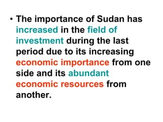 • The importance of Sudan has
increased in the field of
investment during the last
period due to its increasing
economic importance from one
side and its abundant
economic resources from
another.
 