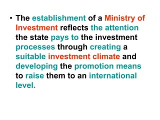 • The establishment of a Ministry of
Investment reflects the attention
the state pays to the investment
processes through creating a
suitable investment climate and
developing the promotion means
to raise them to an international
level.
 