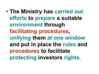 • The Ministry has carried out
efforts to prepare a suitable
environment through
facilitating procedures,
unifying them at one window
and put in place the rules and
procedures to facilitate
protecting investors rights.
 