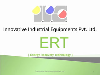 Innovative Industrial Equipments Pvt. Ltd.


                    ERT
           [ Energy Recovery Technology ]




               © Innovative Industrial Equipment Pvt. Ltd.   1
 