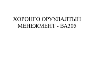 ХӨРӨНГӨ ОРУУЛАЛТЫН
МЕНЕЖМЕНТ - ВА305
 