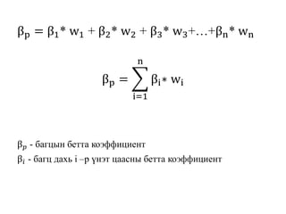 βp = β1* w1 + β2* w2 + β3* w3+…+βn* wn
βp =
i=1
n
βi∗ wi
β 𝑝 - багцын бетта коэффициент
β𝑖 - багц дахь i –р үнэт цаасны бетта коэффициент
 