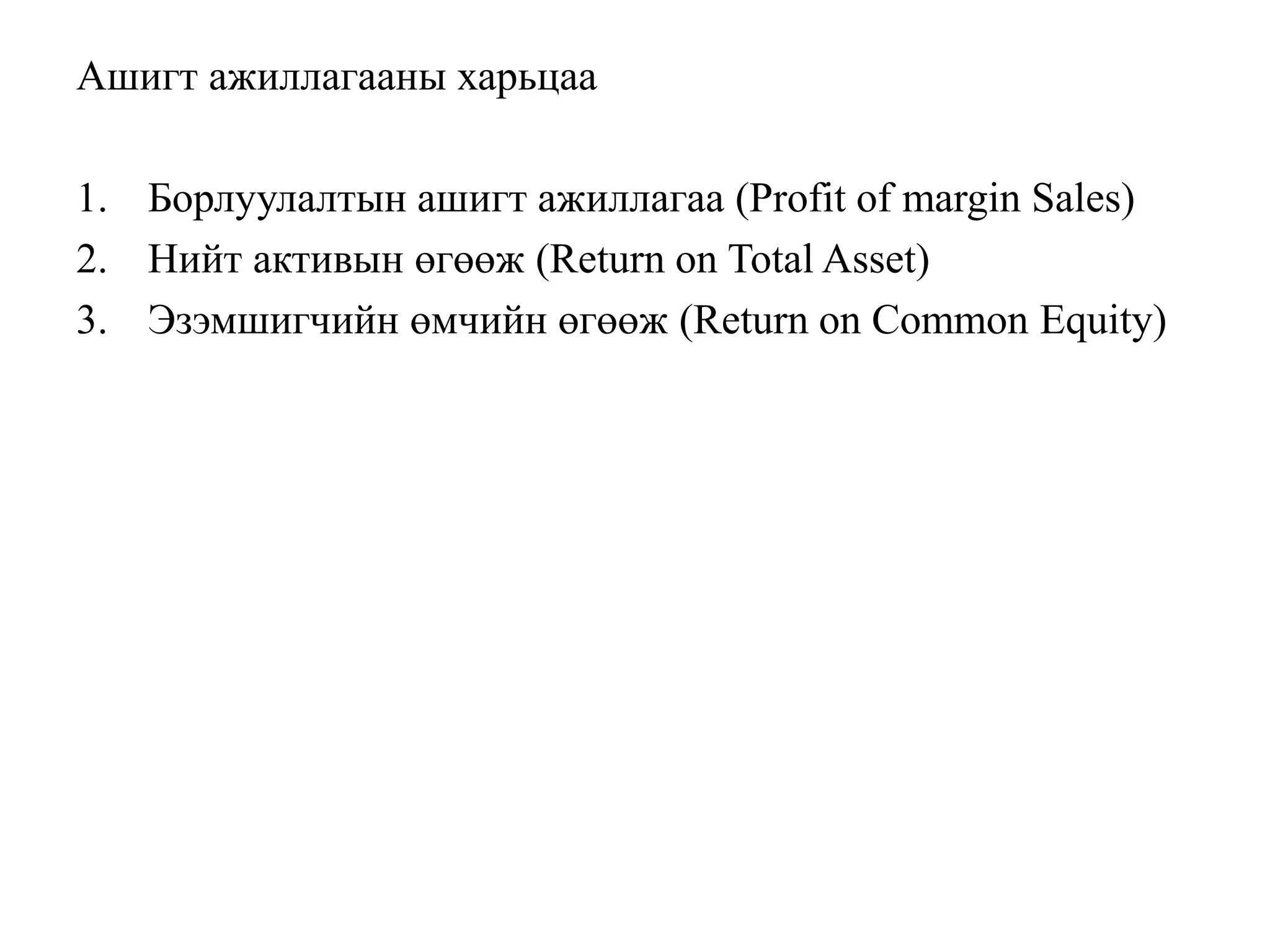 Ашигт ажиллагааны харьцаа
1. Борлуулалтын ашигт ажиллагаа (Profit of margin Sales)
2. Нийт активын өгөөж (Return on Total Asset)
3. Эзэмшигчийн өмчийн өгөөж (Return on Common Equity)
 