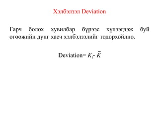 Хэлбэлзэл Deviation
Гарч болох хувилбар бүрээс хүлээгдэж буй
өгөөжийн дүнг хасч хэлбэлзэлийг тодорхойлно.
Deviation= Ki- K
 
