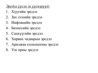 Эрсдэл үүсэх эх үүсвэрүүд:
1. Хүүгийн эрсдэл
2. Зах зээлийн эрсдэл
3. Инфляцийн эрсдэл
4. Бизнесийн эрсдэл
5. Санхүүгийн эрсдэл
6. Хөрвөх чадварын эрсдэл
7. Арилжаа солилцооны эрсдэл
8. Улс орны эрсдэл
 