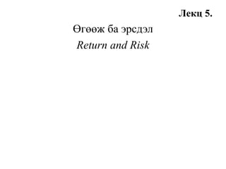 Лекц 5.
Өгөөж ба эрсдэл
Return and Risk
 