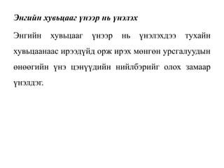 Энгийн хувьцааг үнээр нь үнэлэх
Энгийн хувьцааг үнээр нь үнэлэхдээ тухайн
хувьцаанаас ирээдүйд орж ирэх мөнгөн урсгалуудын
өнөөгийн үнэ цэнүүдийн нийлбэрийг олох замаар
үнэлдэг.
 