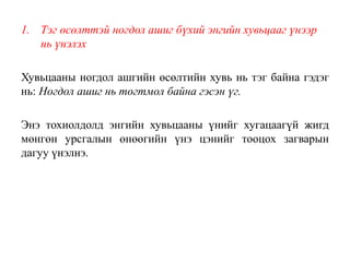 1. Тэг өсөлттэй ногдол ашиг бүхий энгийн хувьцааг үнээр
нь үнэлэх
Хувьцааны ногдол ашгийн өсөлтийн хувь нь тэг байна гэдэг
нь: Ногдол ашиг нь тогтмол байна гэсэн үг.
Энэ тохиолдолд энгийн хувьцааны үнийг хугацаагүй жигд
мөнгөн урсгалын өнөөгийн үнэ цэнийг тооцох загварын
дагуу үнэлнэ.
 