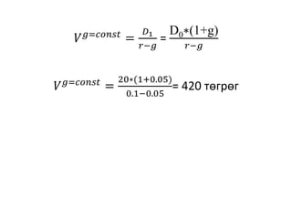 𝑉 𝑔=𝑐𝑜𝑛𝑠𝑡
=
𝐷1
𝑟−𝑔
=
D0∗(1+g)
𝑟−𝑔
𝑉 𝑔=𝑐𝑜𝑛𝑠𝑡
=
20∗(1+0.05)
0.1−0.05
= 420 төгрөг
 