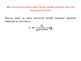 Жиг өсөлттэй ногдол ашиг бүхий энгийн хувьцааг орлогын
нормоор нь үнэлэх
Ногдол ашиг нь жигд өсөлттэй энгийн хувьцааг орлогын
нормоор нь үнэлэхдээ:
𝑟 =
𝐷1
𝑉 𝑔=𝑐𝑜𝑛𝑠𝑡+g
 