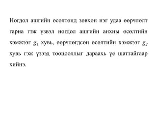 Ногдол ашгийн өсөлтөнд зөвхөн нэг удаа өөрчлөлт
гарна гэж үзвэл ногдол ашгийн анхны өсөлтийн
хэмжээг g1 хувь, өөрчлөгдсөн өсөлтийн хэмжээг g2
хувь гэж үзээд тооцооллыг дараахь үе шаттайгаар
хийнэ.
 