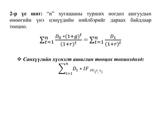2-р үе шат: “n” хугацааны турших ногдол ашгуудын
өнөөгийн үнэ цэнүүдийн нийлбэрийг дараах байдлаар
тооцно.
𝑡=1
𝑛 𝐷0 ∗(1+𝑔) 𝑡
(1+𝑟) 𝑡 = 𝑡=1
𝑛 𝐷1
(1+𝑟) 𝑡
 Санхүүгийн хүснэгт ашиглан тооцох тохиолдолд:
𝑡=1
𝑛
𝐷1 ∗ 𝐼𝐹 𝑃𝑉( 𝑟, 𝑡)
 