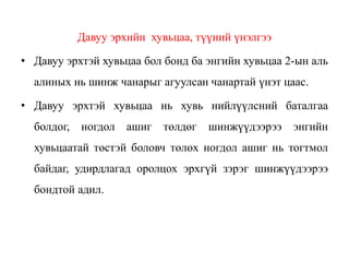 Давуу эрхийн хувьцаа, түүний үнэлгээ
• Давуу эрхтэй хувьцаа бол бонд ба энгийн хувьцаа 2-ын аль
алиных нь шинж чанарыг агуулсан чанартай үнэт цаас.
• Давуу эрхтэй хувьцаа нь хувь нийлүүлсний баталгаа
болдог, ногдол ашиг төлдөг шинжүүдээрээ энгийн
хувьцаатай төстэй боловч төлөх ногдол ашиг нь тогтмол
байдаг, удирдлагад оролцох эрхгүй зэрэг шинжүүдээрээ
бондтой адил.
 